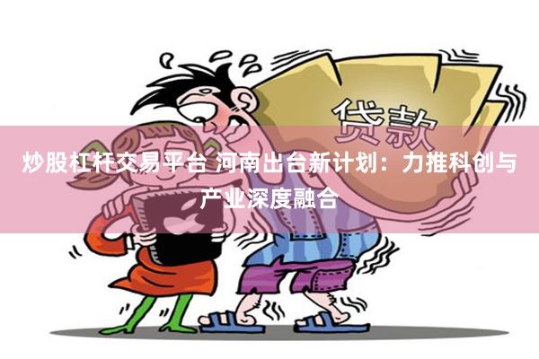 炒股杠杆交易平台 河南出台新计划：力推科创与产业深度融合