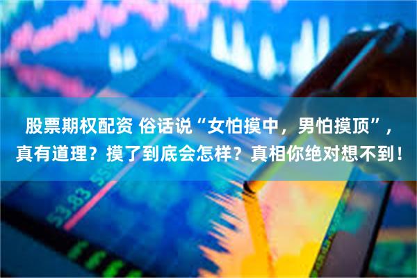 股票期权配资 俗话说“女怕摸中，男怕摸顶”，真有道理？摸了到底会怎样？真相你绝对想不到！