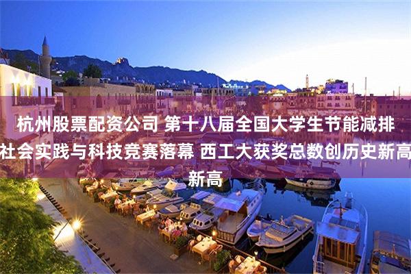 杭州股票配资公司 第十八届全国大学生节能减排社会实践与科技竞赛落幕 西工大获奖总数创历史新高