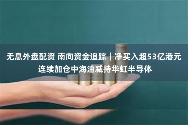 无息外盘配资 南向资金追踪|净买入超53亿港元 连续加仓中海油减持华虹半导体