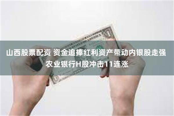 山西股票配资 资金追捧红利资产带动内银股走强 农业银行H股冲击11连涨