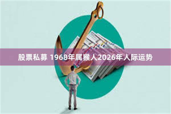 股票私募 1968年属猴人2026年人际运势