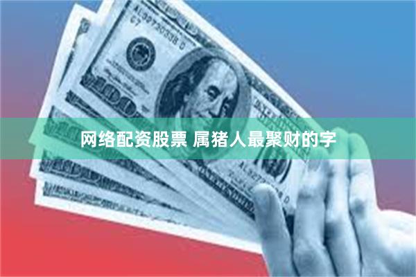 网络配资股票 属猪人最聚财的字