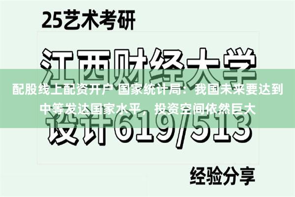 配股线上配资开户 国家统计局:我国未来要达到中等发达国家水平,投资空间依然巨大