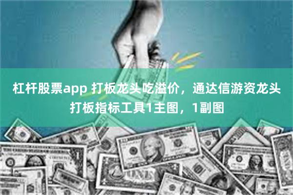 杠杆股票app 打板龙头吃溢价,通达信游资龙头打板指标工具1主图,1副图