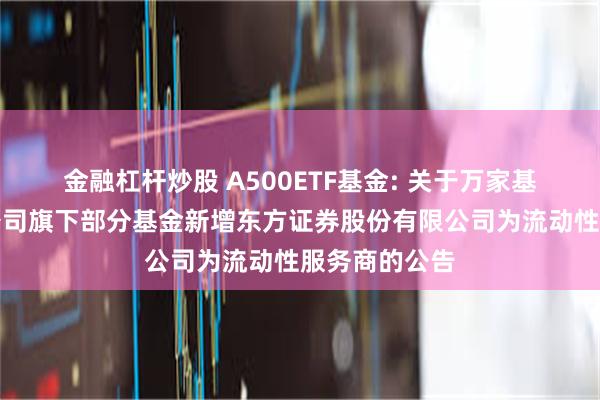 金融杠杆炒股 A500ETF基金: 关于万家基金管理有限公司旗下部分基金新增东方证券股份有限公司为流动性服务商的公告