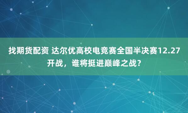 找期货配资 达尔优高校电竞赛全国半决赛12.27开战,谁将挺进巅峰之战?