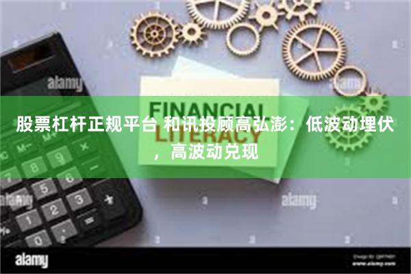 股票杠杆正规平台 和讯投顾高弘澎:低波动埋伏,高波动兑现