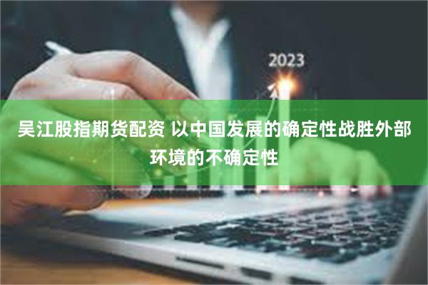 吴江股指期货配资 以中国发展的确定性战胜外部环境的不确定性