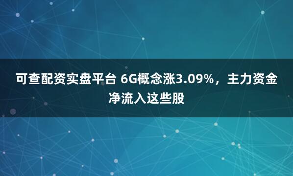 可查配资实盘平台 6G概念涨3.09%，主力资金净流入这些股