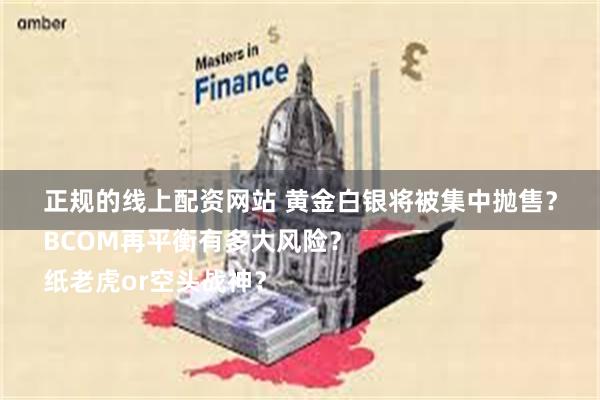 正规的线上配资网站 黄金白银将被集中抛售？
BCOM再平衡有多大风险？
纸老虎or空头战神？