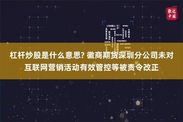 杠杆炒股是什么意思? 徽商期货深圳分公司未对互联网营销活动有效管控等被责令改正