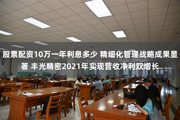 股票配资10万一年利息多少 精细化管理战略成果显著 丰光精密2021年实现营收净利双增长
