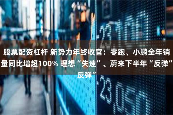 股票配资杠杆 新势力年终收官：零跑、小鹏全年销量同比增超100% 理想“失速”、蔚来下半年“反弹”