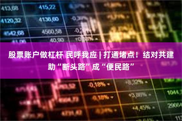 股票账户做杠杆 民呼我应 | 打通堵点！结对共建助“断头路”成“便民路”