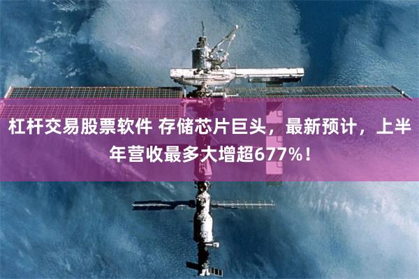 杠杆交易股票软件 存储芯片巨头，最新预计，上半年营收最多大增超677%！