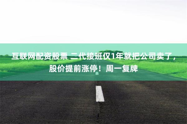 互联网配资股票 二代接班仅1年就把公司卖了，股价提前涨停！周一复牌
