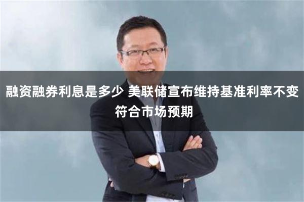 融资融券利息是多少 美联储宣布维持基准利率不变 符合市场预期