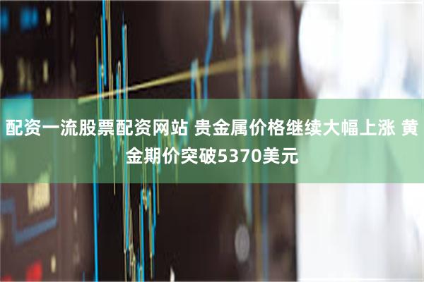 配资一流股票配资网站 贵金属价格继续大幅上涨 黄金期价突破5370美元