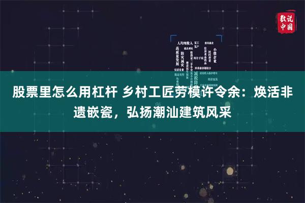 股票里怎么用杠杆 乡村工匠劳模许令余：焕活非遗嵌瓷，弘扬潮汕建筑风采