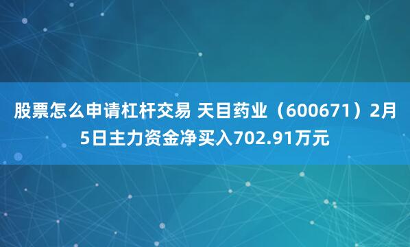 股票怎么申请杠杆交易 天目药业（600671）2月5日主力资金净买入702.91万元