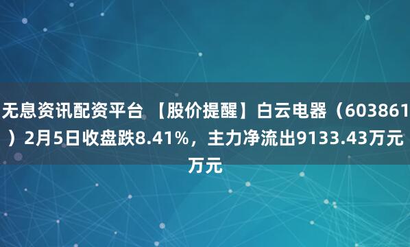 无息资讯配资平台 【股价提醒】白云电器（603861）2月5日收盘跌8.41%，主力净流出9133.43万元