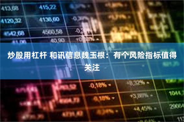 炒股用杠杆 和讯信息魏玉根：有个风险指标值得关注