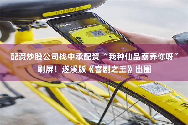 配资炒股公司找中承配资 “我种仙品荔养你呀”刷屏!遂溪版《喜剧之王》出圈