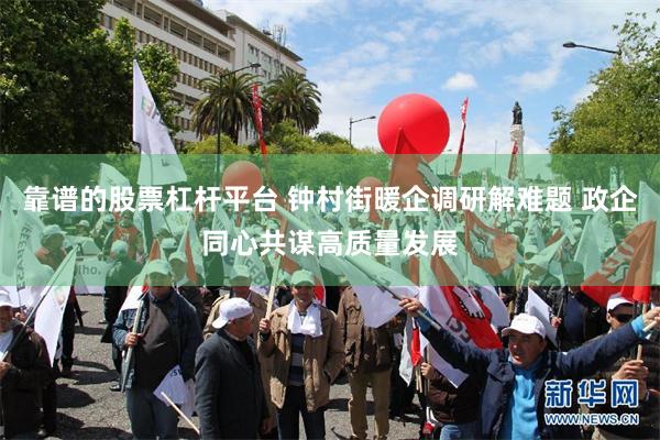 靠谱的股票杠杆平台 钟村街暖企调研解难题 政企同心共谋高质量发展