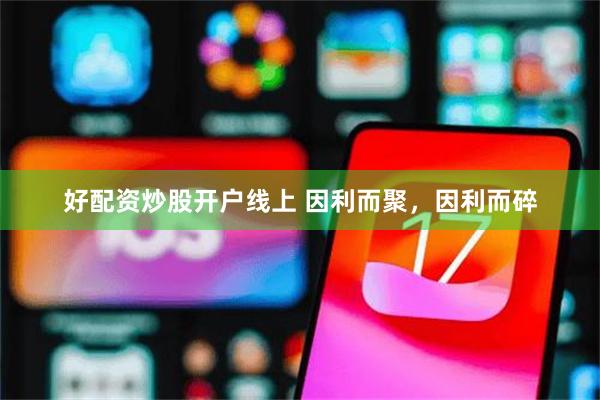 好配资炒股开户线上 因利而聚，因利而碎