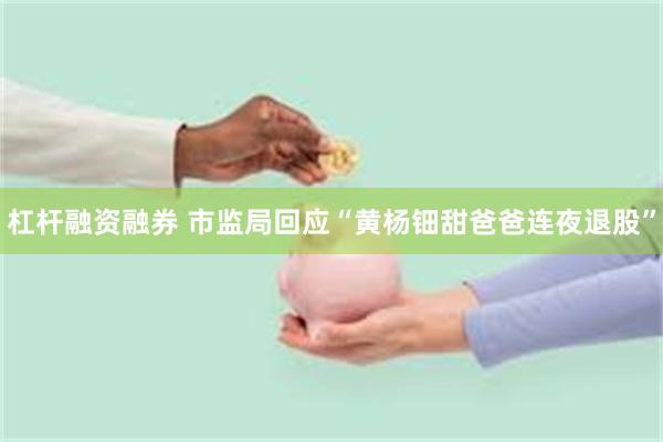 杠杆融资融券 市监局回应“黄杨钿甜爸爸连夜退股”