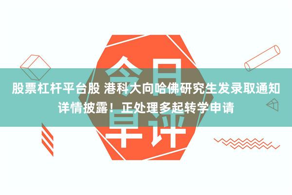 股票杠杆平台股 港科大向哈佛研究生发录取通知详情披露！正处理多起转学申请