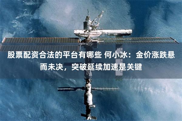 股票配资合法的平台有哪些 何小冰：金价涨跌悬而未决，突破延续加速是关键