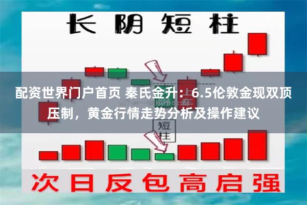 配资世界门户首页 秦氏金升：6.5伦敦金现双顶压制，黄金行情走势分析及操作建议