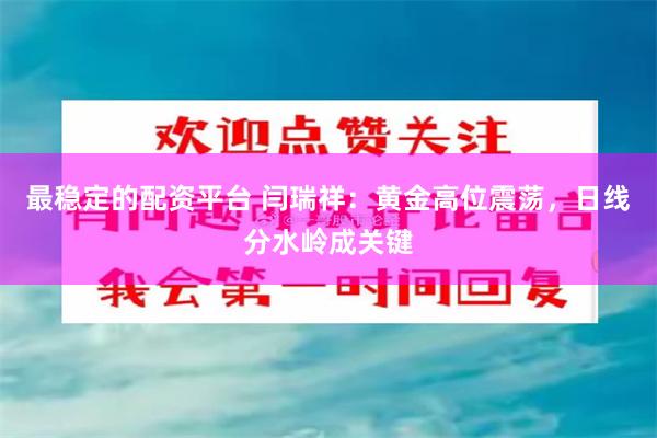 最稳定的配资平台 闫瑞祥：黄金高位震荡，日线分水岭成关键