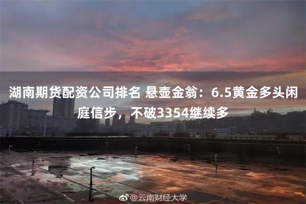 湖南期货配资公司排名 悬壶金翁：6.5黄金多头闲庭信步，不破3354继续多