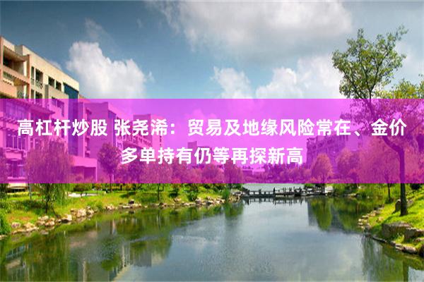 高杠杆炒股 张尧浠：贸易及地缘风险常在、金价多单持有仍等再探新高