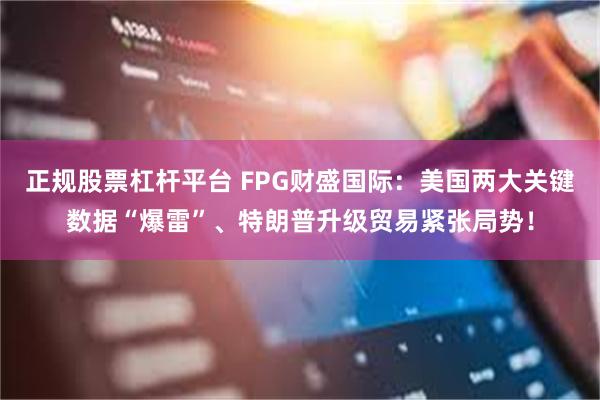 正规股票杠杆平台 FPG财盛国际：美国两大关键数据“爆雷”、特朗普升级贸易紧张局势！