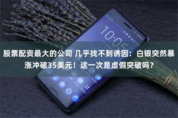股票配资最大的公司 几乎找不到诱因：白银突然暴涨冲破35美元！这一次是虚假突破吗？
