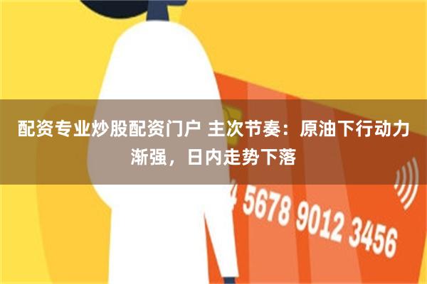 配资专业炒股配资门户 主次节奏：原油下行动力渐强，日内走势下落