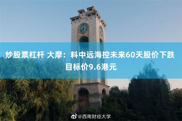 炒股票杠杆 大摩：料中远海控未来60天股价下跌 目标价9.6港元