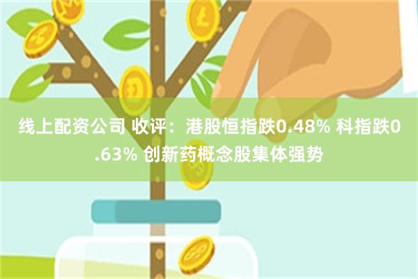 线上配资公司 收评：港股恒指跌0.48% 科指跌0.63% 创新药概念股集体强势