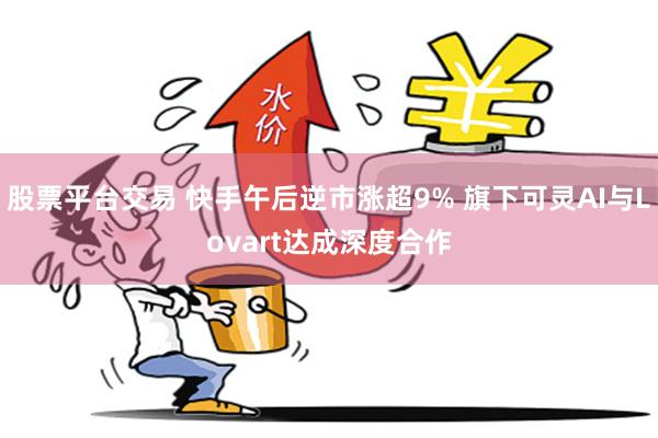 股票平台交易 快手午后逆市涨超9% 旗下可灵AI与Lovart达成深度合作