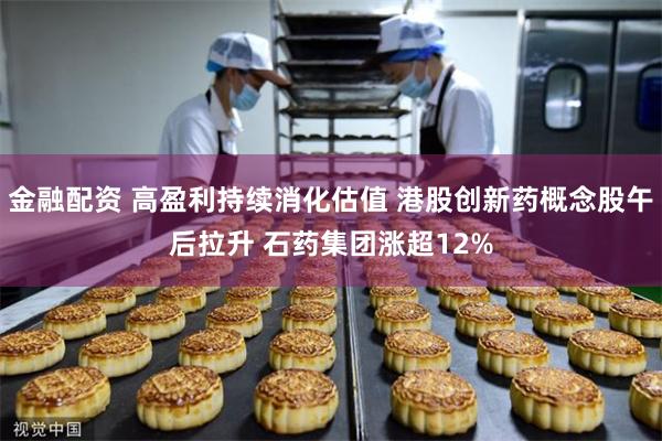 金融配资 高盈利持续消化估值 港股创新药概念股午后拉升 石药集团涨超12%