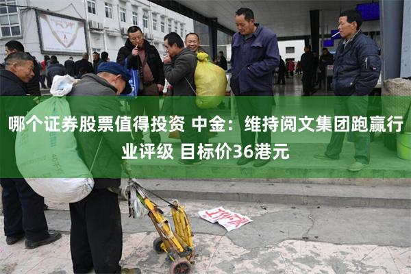 哪个证券股票值得投资 中金：维持阅文集团跑赢行业评级 目标价36港元