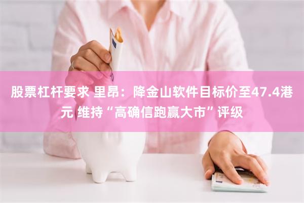 股票杠杆要求 里昂：降金山软件目标价至47.4港元 维持“高确信跑赢大市”评级