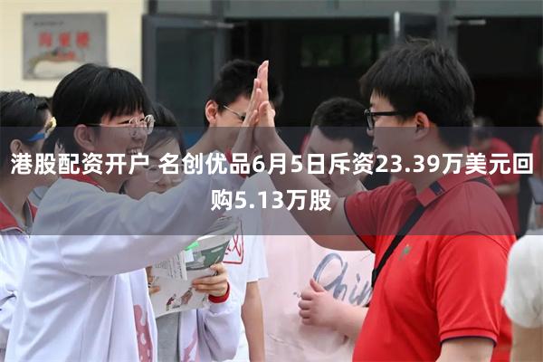 港股配资开户 名创优品6月5日斥资23.39万美元回购5.13万股