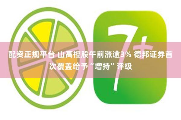 配资正规平台 山高控股午前涨逾3% 德邦证券首次覆盖给予“增持”评级