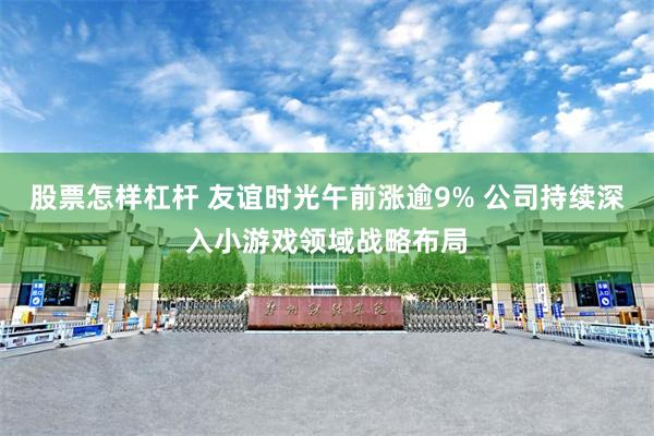 股票怎样杠杆 友谊时光午前涨逾9% 公司持续深入小游戏领域战略布局