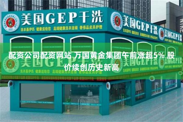 配资公司配资网站 万国黄金集团午前涨超5% 股价续创历史新高